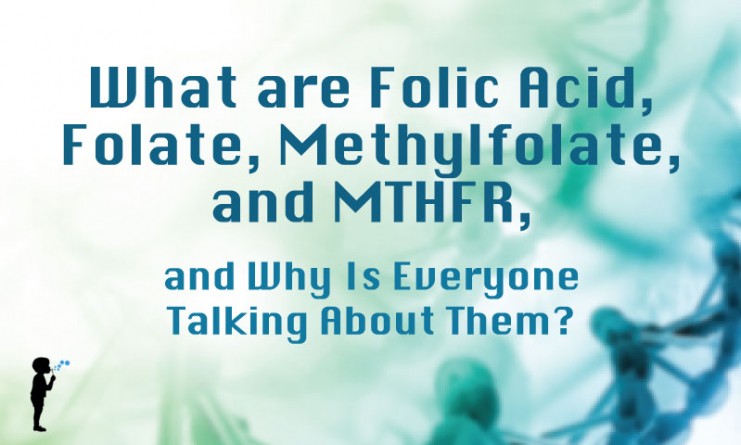 What are Folic Acid, Folate, Methylfolate, and MTHFR, and Why Is Everyone Talking About Them?