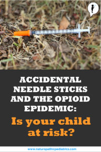 Accidental Needle Sticks and the Opioid Epidemic: Is your child at risk? From Naturopathic Pediatrics.